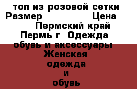 топ из розовой сетки Размер: 42–44 (S) › Цена ­ 500 - Пермский край, Пермь г. Одежда, обувь и аксессуары » Женская одежда и обувь   